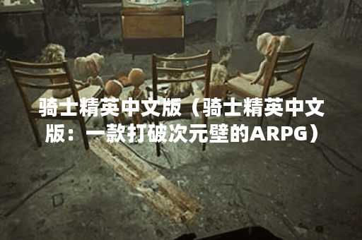 骑士精英中文版（骑士精英中文版：一款打破次元壁的ARPG）