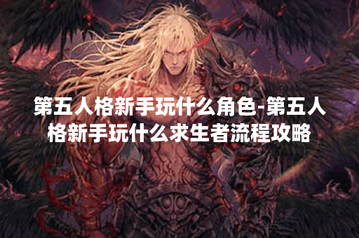 第五人格新手玩什么角色-第五人格新手玩什么求生者流程攻略