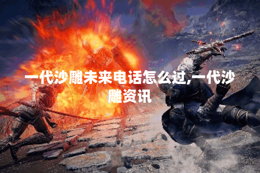 一代沙雕未来电话怎么过,一代沙雕资讯