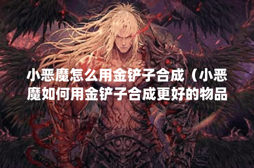 小恶魔怎么用金铲子合成（小恶魔如何用金铲子合成更好的物品？）