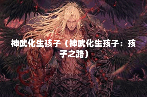 神武化生孩子（神武化生孩子：孩子之路）