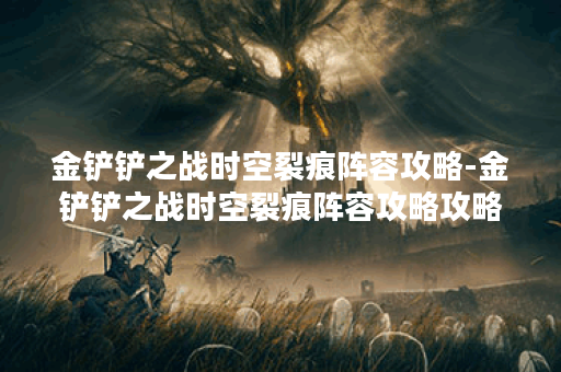 金铲铲之战时空裂痕阵容攻略-金铲铲之战时空裂痕阵容攻略攻略分享