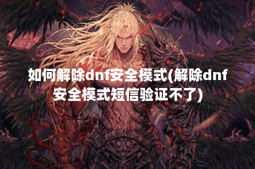 如何解除dnf安全模式(解除dnf安全模式短信验证不了)
