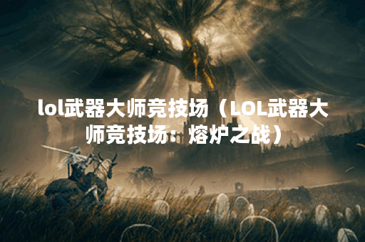 lol武器大师竞技场（LOL武器大师竞技场：熔炉之战）