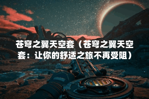 苍穹之翼天空套（苍穹之翼天空套：让你的舒适之旅不再受阻）