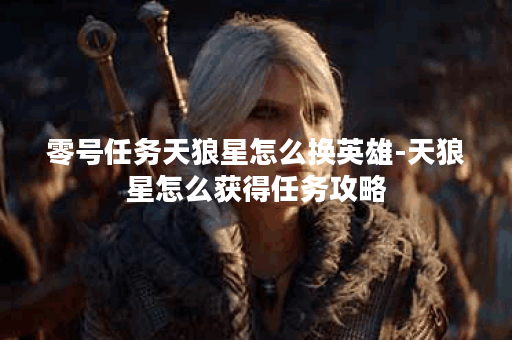 零号任务天狼星怎么换英雄-天狼星怎么获得任务攻略
