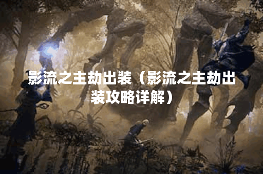 影流之主劫出装（影流之主劫出装攻略详解）