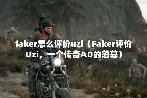 faker怎么评价uzi（Faker评价Uzi，一个传奇AD的落幕）
