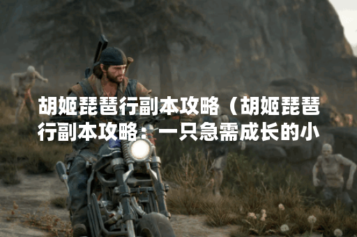 胡姬琵琶行副本攻略（胡姬琵琶行副本攻略：一只急需成长的小脚丫）