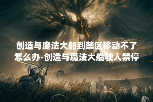 创造与魔法大船到禁区移动不了怎么办-创造与魔法大船驶入禁停区域推荐一览