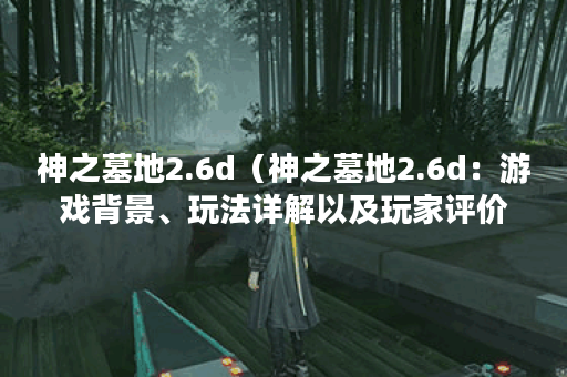 神之墓地2.6d（神之墓地2.6d：游戏背景、玩法详解以及玩家评价）