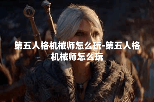 第五人格机械师怎么玩-第五人格机械师怎么玩?图文攻略一览