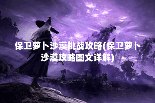 保卫萝卜沙漠挑战攻略(保卫萝卜沙漠攻略图文详解)