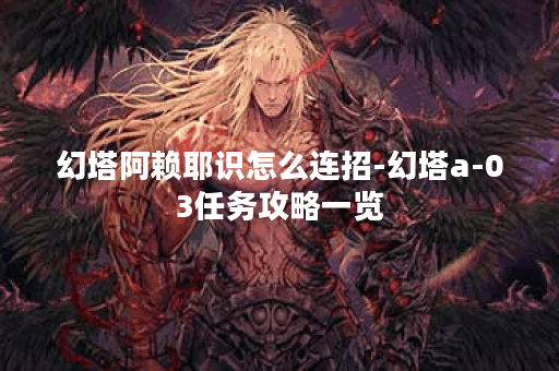 幻塔阿赖耶识怎么连招-幻塔a-03任务攻略一览
