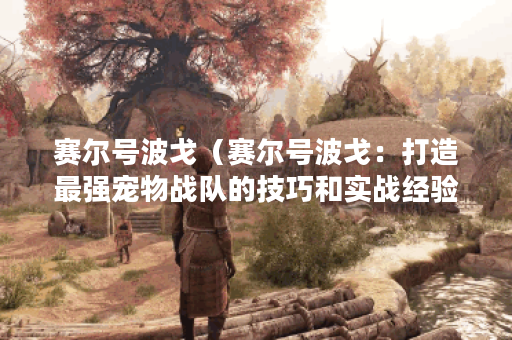 赛尔号波戈（赛尔号波戈：打造最强宠物战队的技巧和实战经验）