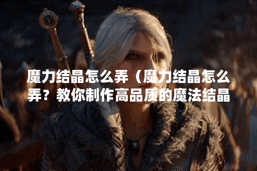魔力结晶怎么弄（魔力结晶怎么弄？教你制作高品质的魔法结晶）
