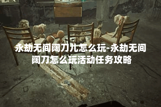 永劫无间阔刀儿怎么玩-永劫无间 阔刀怎么玩活动任务攻略