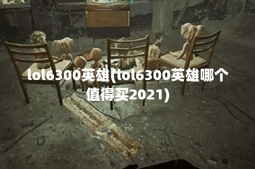 lol6300英雄(lol6300英雄哪个值得买2021)