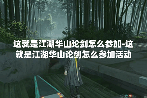 这就是江湖华山论剑怎么参加-这就是江湖华山论剑怎么参加活动关卡攻略