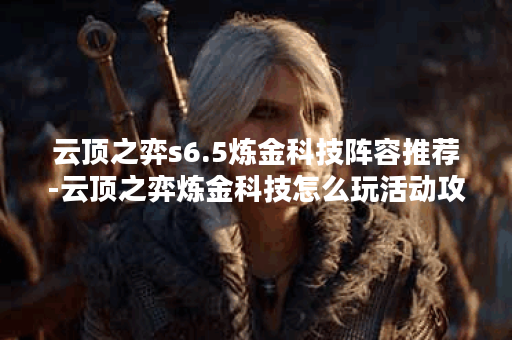 云顶之弈s6.5炼金科技阵容推荐-云顶之弈炼金科技怎么玩活动攻略