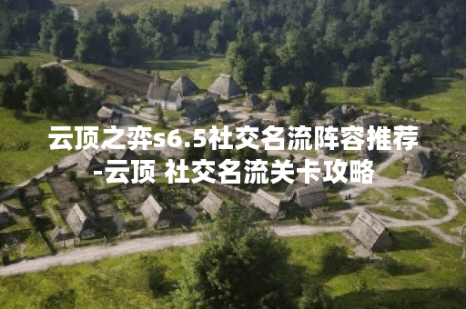 云顶之弈s6.5社交名流阵容推荐-云顶 社交名流关卡攻略