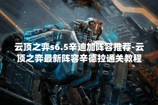 云顶之弈s6.5辛迪加阵容推荐-云顶之弈最新阵容辛德拉通关教程分享