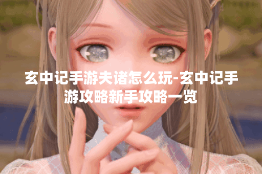 玄中记手游夫诸怎么玩-玄中记手游攻略新手攻略一览