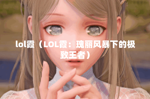 lol霞（LOL霞：瑰丽风暴下的极致王者）