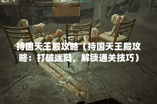 持国天王殿攻略（持国天王殿攻略：打破迷局，解锁通关技巧）