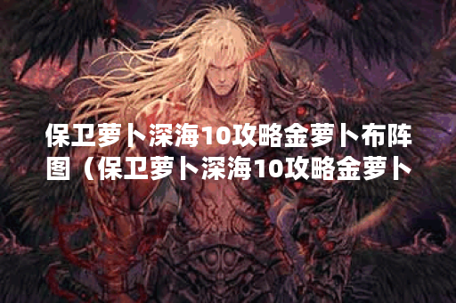 保卫萝卜深海10攻略金萝卜布阵图（保卫萝卜深海10攻略金萝卜布阵图详