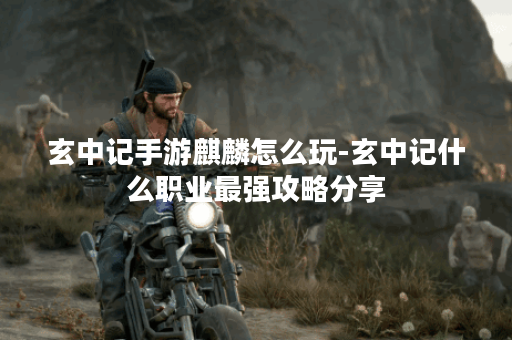 玄中记手游麒麟怎么玩-玄中记什么职业最强攻略分享