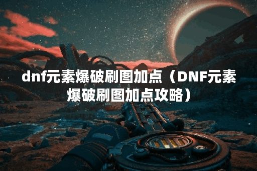 dnf元素爆破刷图加点（DNF元素爆破刷图加点攻略）