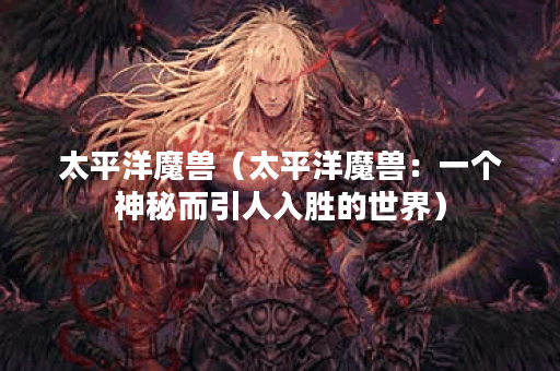 太平洋魔兽（太平洋魔兽：一个神秘而引人入胜的世界）
