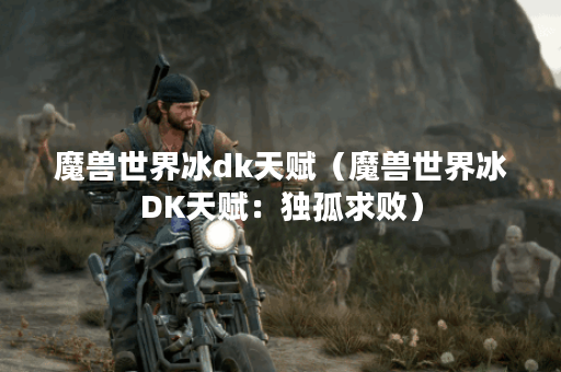 魔兽世界冰dk天赋（魔兽世界冰DK天赋：独孤求败）