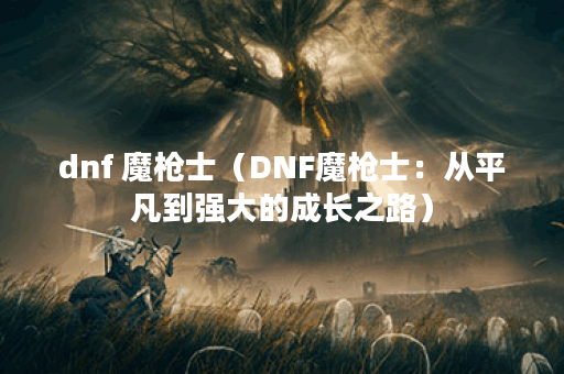 dnf 魔枪士（DNF魔枪士：从平凡到强大的成长之路）