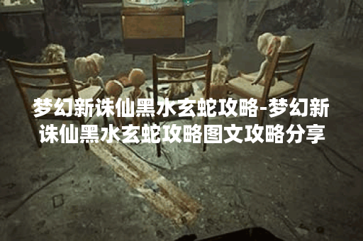 梦幻新诛仙黑水玄蛇攻略-梦幻新诛仙黑水玄蛇攻略图文攻略分享