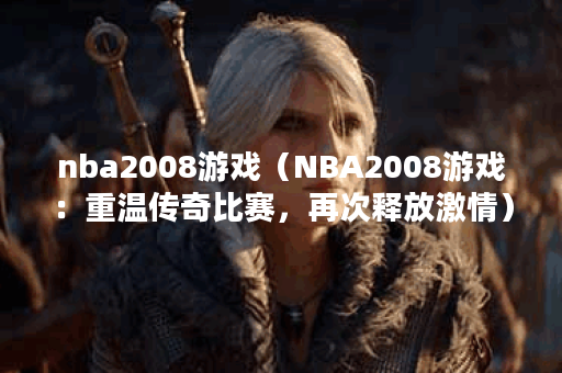 nba2008游戏（NBA2008游戏：重温传奇比赛，再次释放激情）