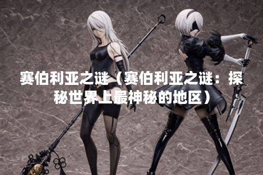 赛伯利亚之谜（赛伯利亚之谜：探秘世界上最神秘的地区）