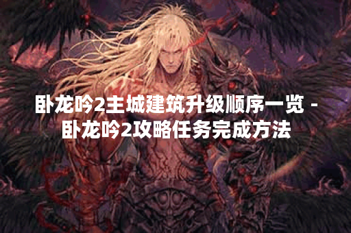 卧龙吟2主城建筑升级顺序一览 -卧龙吟2攻略任务完成方法