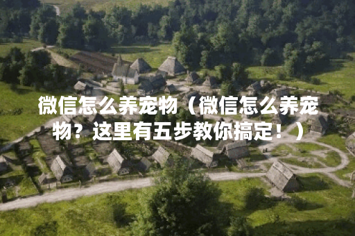 微信怎么养宠物（微信怎么养宠物？这里有五步教你搞定！）