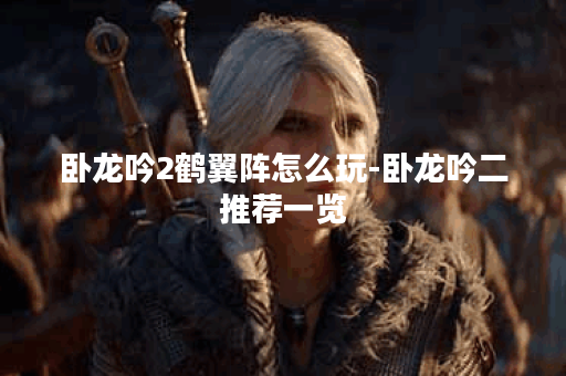 卧龙吟2鹤翼阵怎么玩-卧龙吟二推荐一览