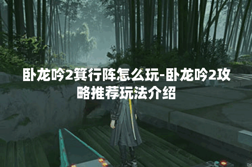卧龙吟2箕行阵怎么玩-卧龙吟2攻略推荐玩法介绍
