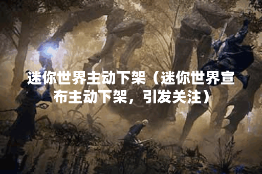 迷你世界主动下架（迷你世界宣布主动下架，引发关注）