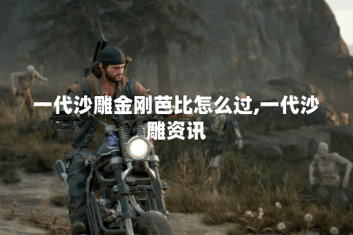 一代沙雕金刚芭比怎么过,一代沙雕资讯
