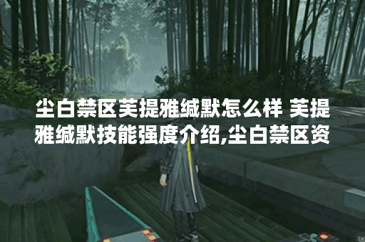 尘白禁区芙提雅缄默怎么样 芙提雅缄默技能强度介绍,尘白禁区资讯