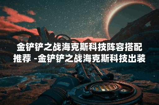 金铲铲之战海克斯科技阵容搭配推荐 -金铲铲之战海克斯科技出装任务攻略一览
