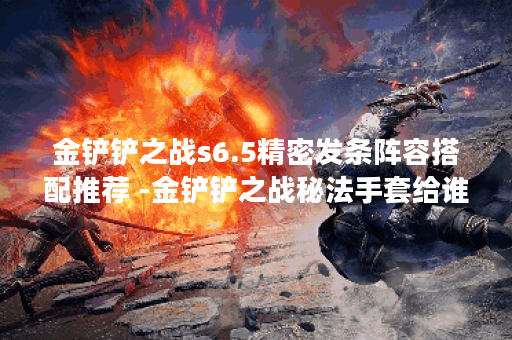 金铲铲之战s6.5精密发条阵容搭配推荐 -金铲铲之战秘法手套给谁技能详情