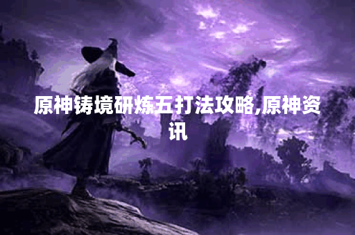 原神铸境研炼五打法攻略,原神资讯