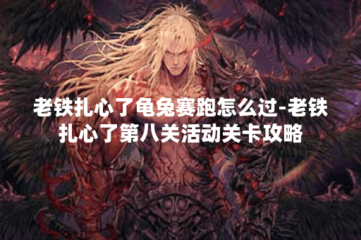 老铁扎心了龟兔赛跑怎么过-老铁扎心了第八关活动关卡攻略