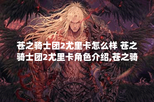 苍之骑士团2尤里卡怎么样 苍之骑士团2尤里卡角色介绍,苍之骑士团2资讯